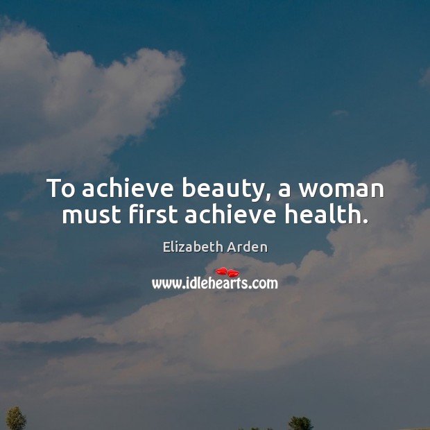 To achieve beauty, a woman must first achieve health. Elizabeth Arden Picture Quote