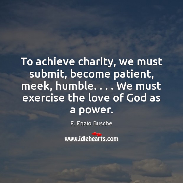 To achieve charity, we must submit, become patient, meek, humble. . . . We must F. Enzio Busche Picture Quote
