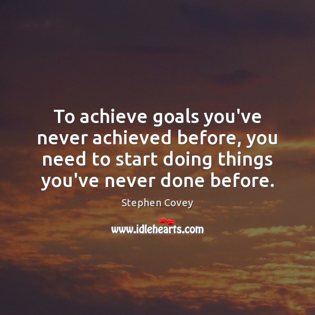 To achieve goals you’ve never achieved before, you need to start doing Image