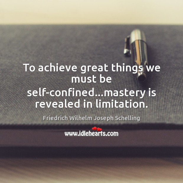 To achieve great things we must be self-confined…mastery is revealed in limitation. Image