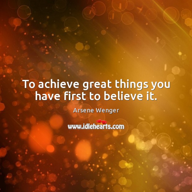 To achieve great things you have first to believe it. Arsene Wenger Picture Quote