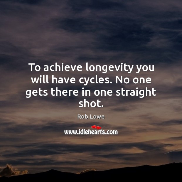 To achieve longevity you will have cycles. No one gets there in one straight shot. Rob Lowe Picture Quote