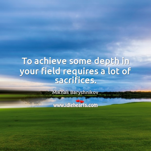 To achieve some depth in your field requires a lot of sacrifices. Mikhail Baryshnikov Picture Quote