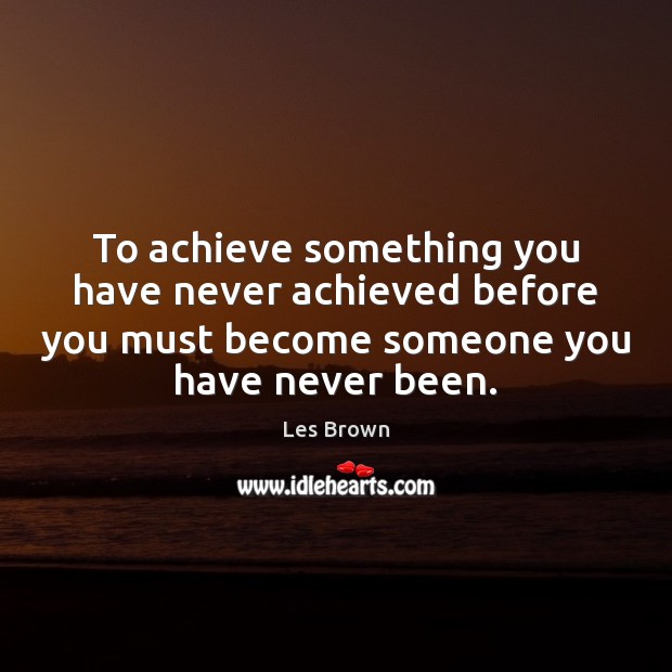 To achieve something you have never achieved before you must become someone Image