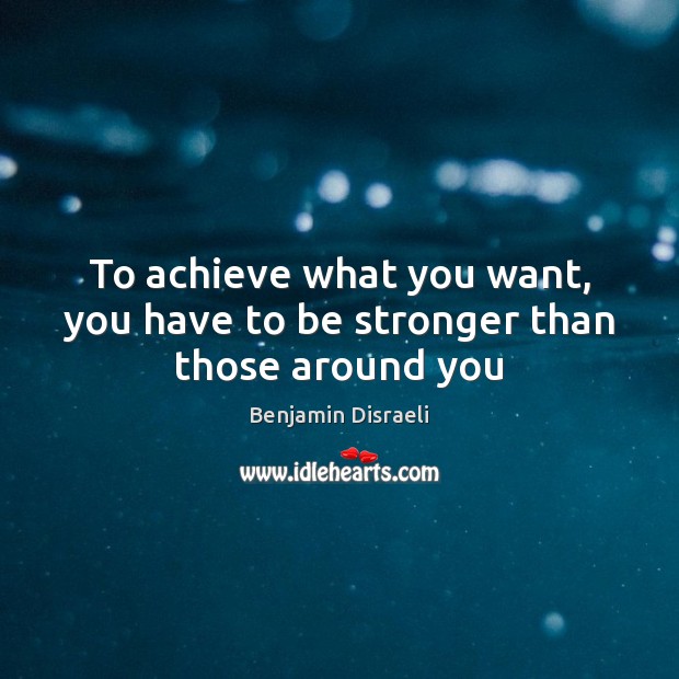 To achieve what you want, you have to be stronger than those around you Benjamin Disraeli Picture Quote