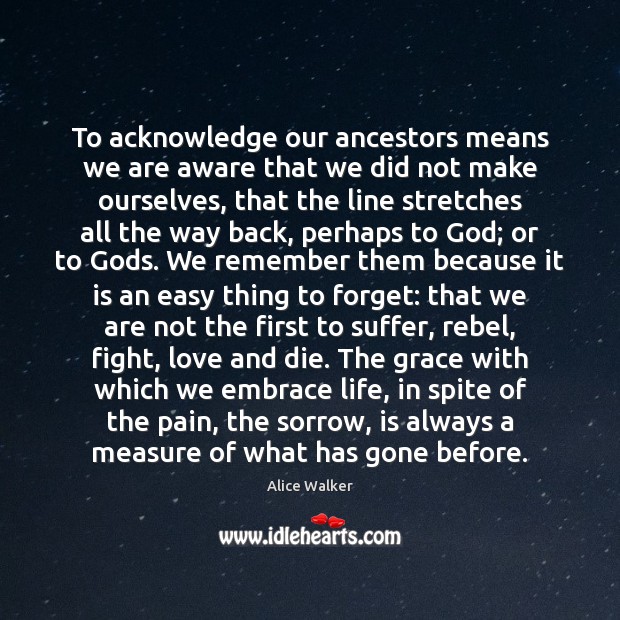 To acknowledge our ancestors means we are aware that we did not Image
