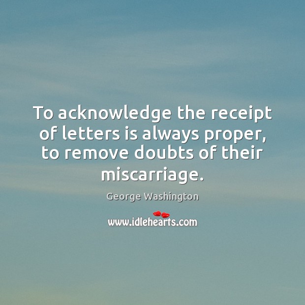 To acknowledge the receipt of letters is always proper, to remove doubts George Washington Picture Quote