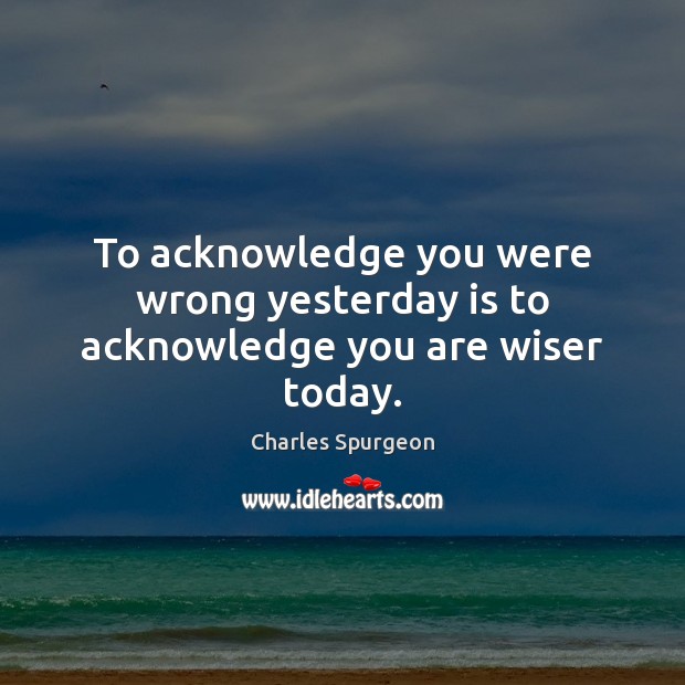 To acknowledge you were wrong yesterday is to acknowledge you are wiser today. Image