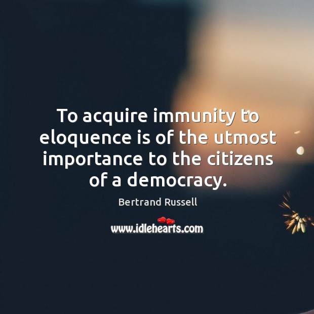 To acquire immunity to eloquence is of the utmost importance to the citizens of a democracy. Bertrand Russell Picture Quote