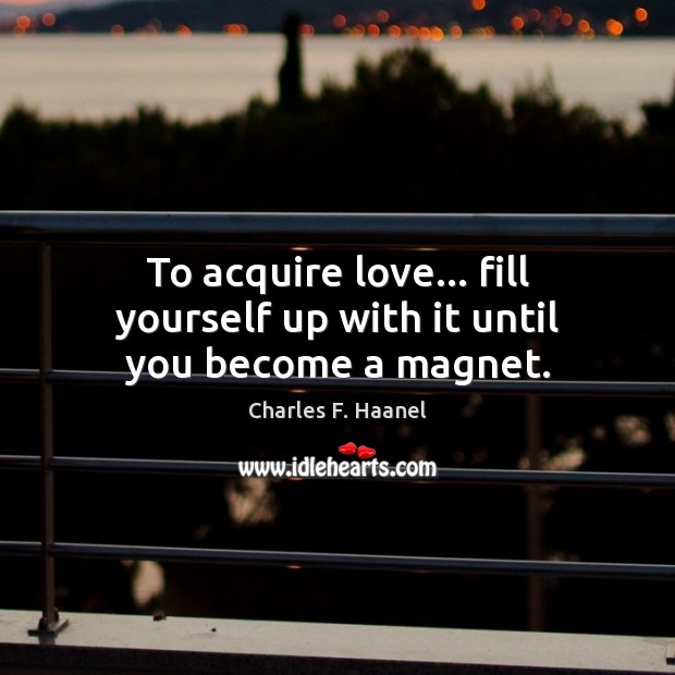 To acquire love… fill yourself up with it until you become a magnet. Charles F. Haanel Picture Quote