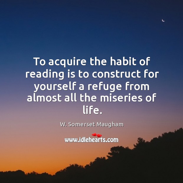 To acquire the habit of reading is to construct for yourself a refuge from almost all the miseries of life. Image