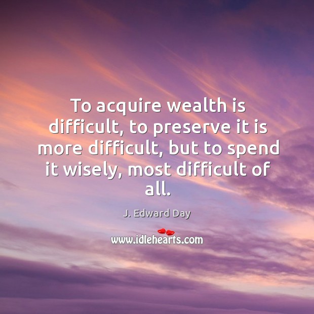 To acquire wealth is difficult, to preserve it is more difficult, but J. Edward Day Picture Quote
