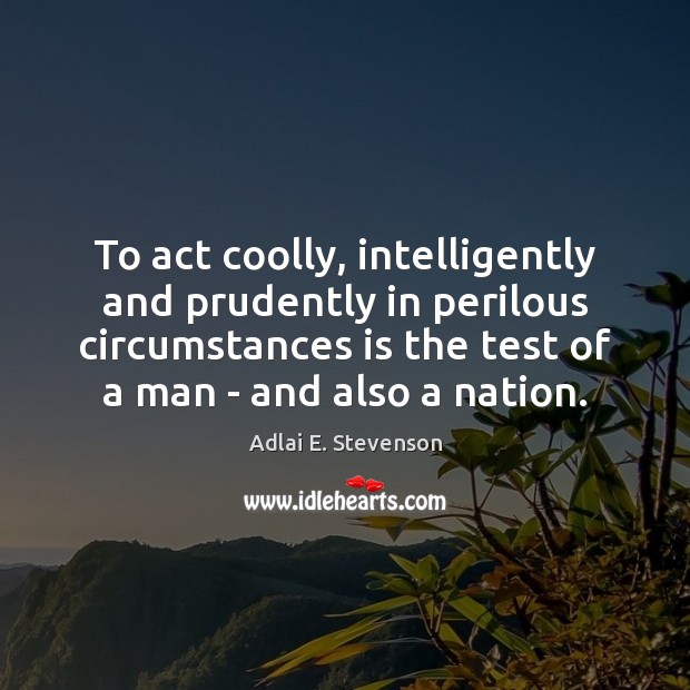 To act coolly, intelligently and prudently in perilous circumstances is the test Adlai E. Stevenson Picture Quote