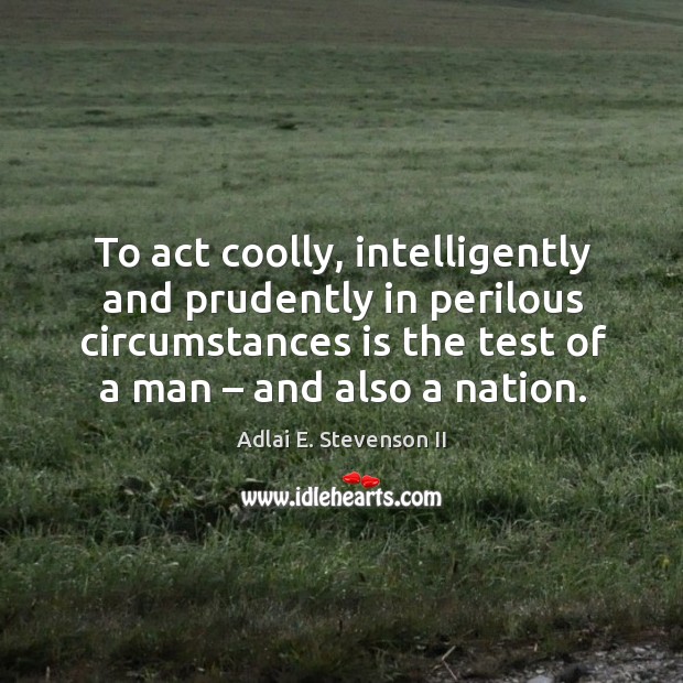 To act coolly, intelligently and prudently in perilous circumstances is the test of a man – and also a nation. Adlai E. Stevenson II Picture Quote