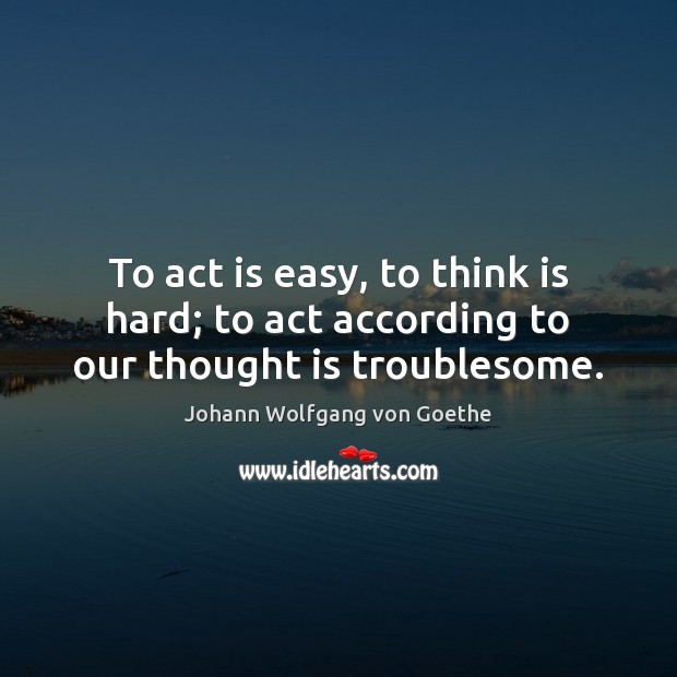 To act is easy, to think is hard; to act according to our thought is troublesome. Johann Wolfgang von Goethe Picture Quote