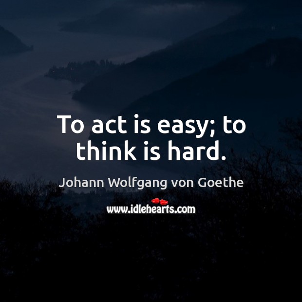 To act is easy; to think is hard. Johann Wolfgang von Goethe Picture Quote