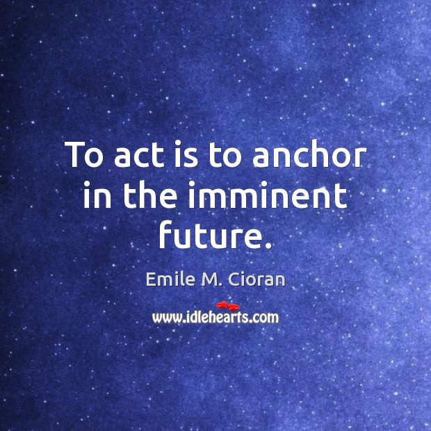 To act is to anchor in the imminent future. Emile M. Cioran Picture Quote