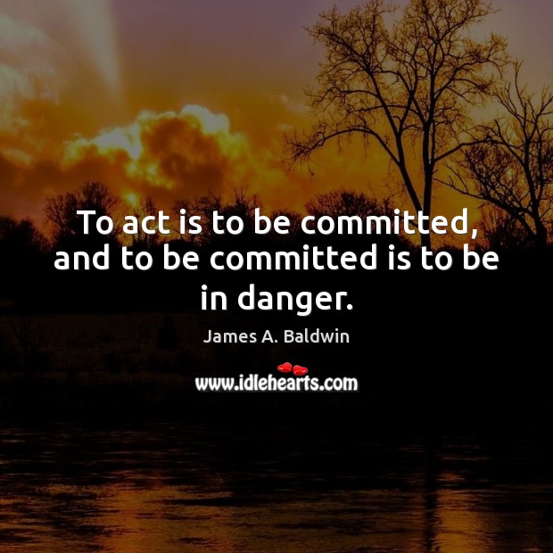 To act is to be committed, and to be committed is to be in danger. James A. Baldwin Picture Quote