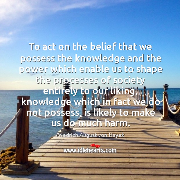To act on the belief that we possess the knowledge and the power which enable us to shape the Image