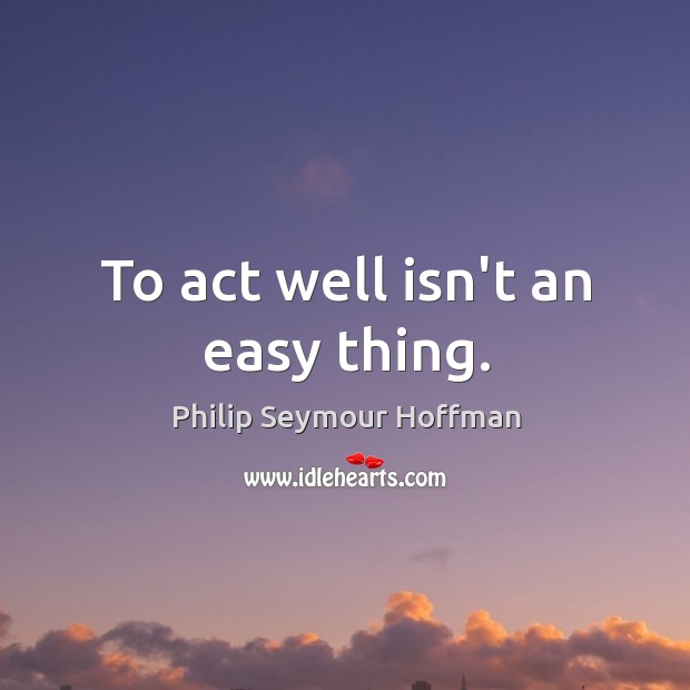 To act well isn’t an easy thing. Philip Seymour Hoffman Picture Quote