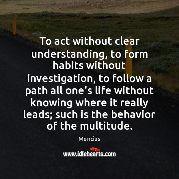 To act without clear understanding, to form habits without investigation, to follow Mencius Picture Quote