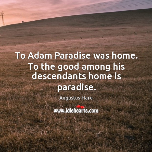 To adam paradise was home. To the good among his descendants home is paradise. Augustus Hare Picture Quote