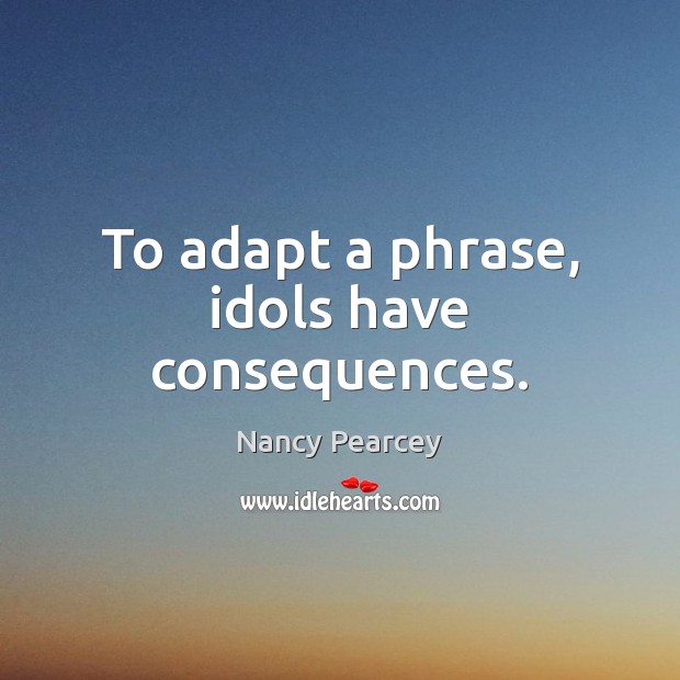 To adapt a phrase, idols have consequences. Nancy Pearcey Picture Quote