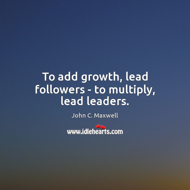 To add growth, lead followers – to multiply, lead leaders. Image