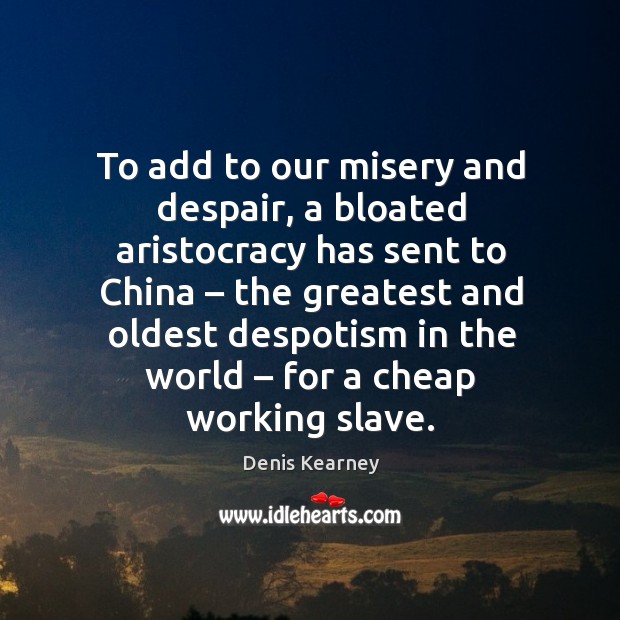 To add to our misery and despair, a bloated aristocracy has sent to china Denis Kearney Picture Quote