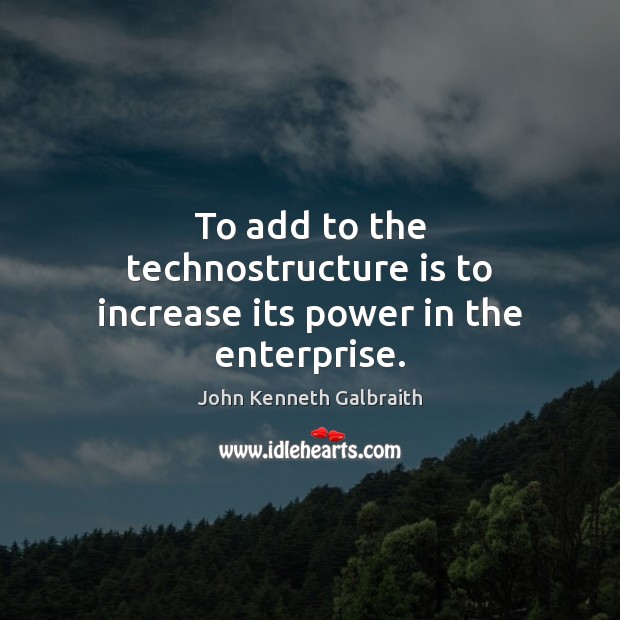 To add to the technostructure is to increase its power in the enterprise. John Kenneth Galbraith Picture Quote