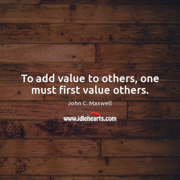 To add value to others, one must first value others. John C. Maxwell Picture Quote