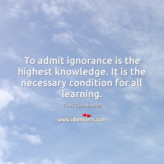 To admit ignorance is the highest knowledge. It is the necessary condition Ignorance Quotes Image