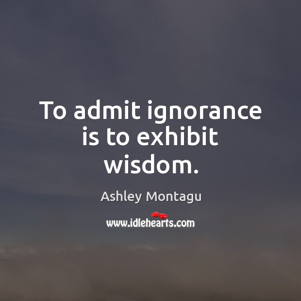 To admit ignorance is to exhibit wisdom. Ashley Montagu Picture Quote