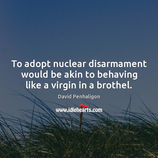 To adopt nuclear disarmament would be akin to behaving like a virgin in a brothel. David Penhaligon Picture Quote