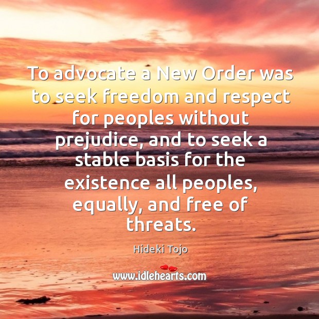 To advocate a new order was to seek freedom and respect for peoples without prejudice Hideki Tojo Picture Quote