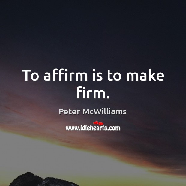 To affirm is to make firm. Peter McWilliams Picture Quote