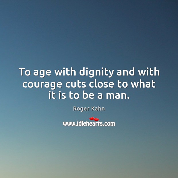 To age with dignity and with courage cuts close to what it is to be a man. Roger Kahn Picture Quote