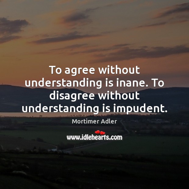 To agree without understanding is inane. To disagree without understanding is impudent. Image