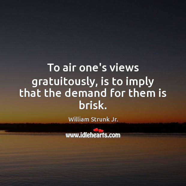 To air one’s views gratuitously, is to imply that the demand for them is brisk. William Strunk Jr. Picture Quote