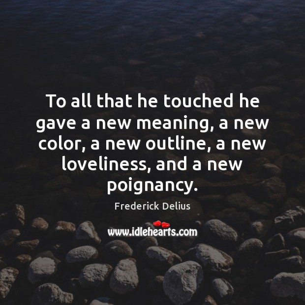 To all that he touched he gave a new meaning, a new Frederick Delius Picture Quote