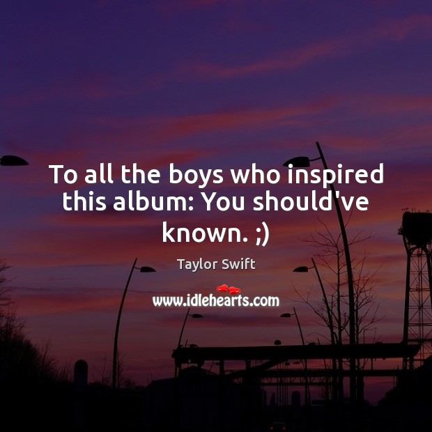 To all the boys who inspired this album: You should’ve known. ;) Taylor Swift Picture Quote