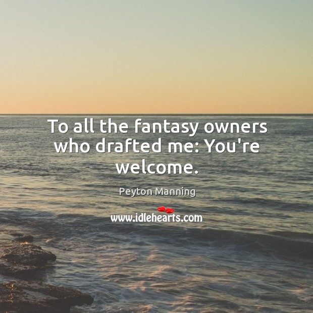 To all the fantasy owners who drafted me: You’re welcome. Peyton Manning Picture Quote
