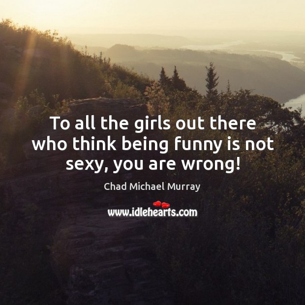 To all the girls out there who think being funny is not sexy, you are wrong! Chad Michael Murray Picture Quote