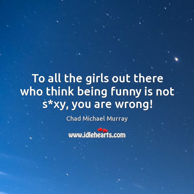 To all the girls out there who think being funny is not s*xy, you are wrong! Chad Michael Murray Picture Quote