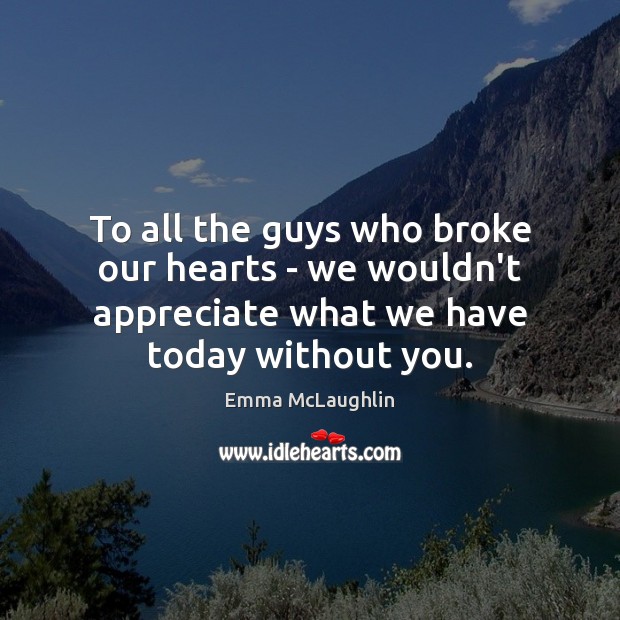 To all the guys who broke our hearts – we wouldn’t appreciate Appreciate Quotes Image
