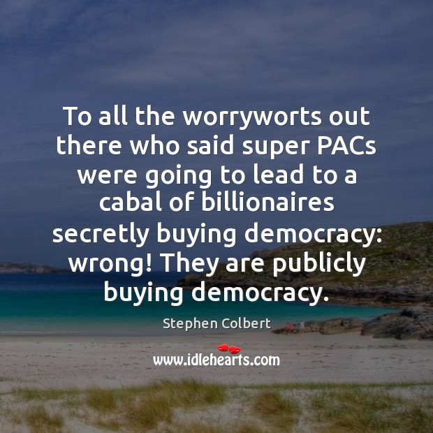 To all the worryworts out there who said super PACs were going Stephen Colbert Picture Quote