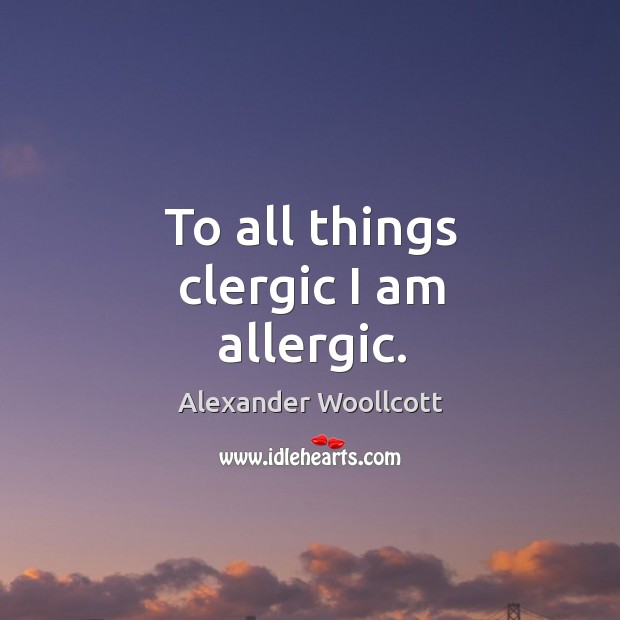 To all things clergic I am allergic. Alexander Woollcott Picture Quote