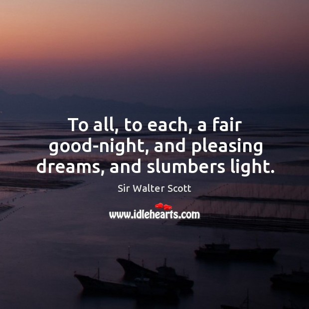 To all, to each, a fair good-night, and pleasing dreams, and slumbers light. Sir Walter Scott Picture Quote