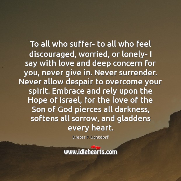To all who suffer- to all who feel discouraged, worried, or lonely- Dieter F. Uchtdorf Picture Quote