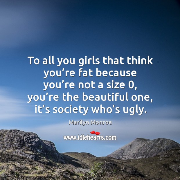 To all you girls that think you’re fat because you’re not a size 0, you’re the beautiful one, it’s society who’s ugly. Image
